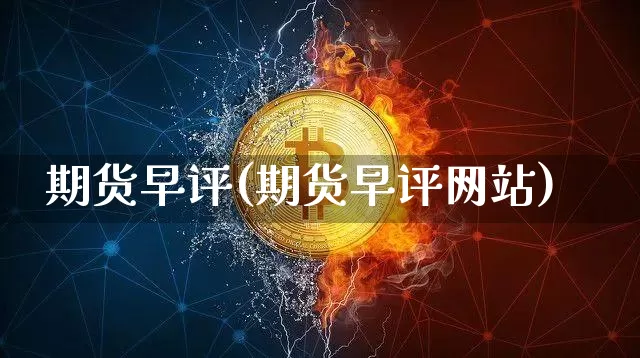 期货早评(期货早评网站)_https://www.hbxfywj.com_基金知识_第1张