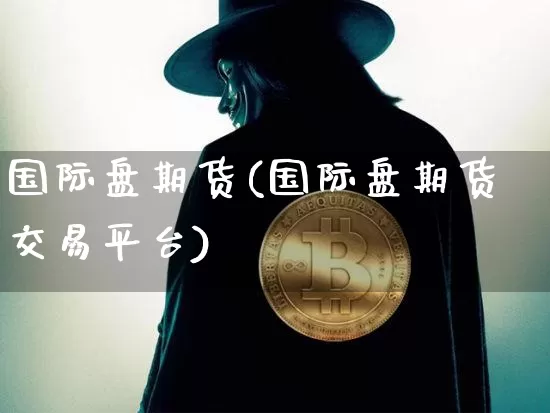 国际盘期货(国际盘期货交易平台)_https://www.hbxfywj.com_期货知识_第1张