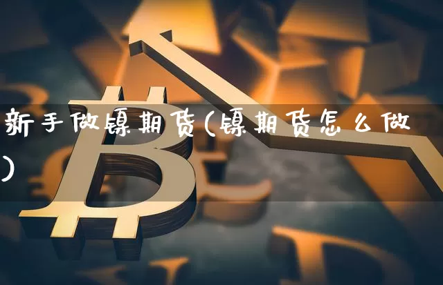 新手做镍期货(镍期货怎么做)_https://www.hbxfywj.com_股票知识_第1张