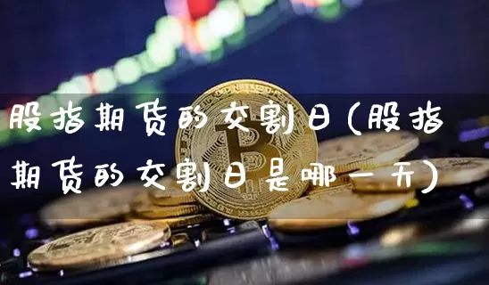 股指期货的交割日(股指期货的交割日是哪一天)_https://www.hbxfywj.com_期货知识_第1张