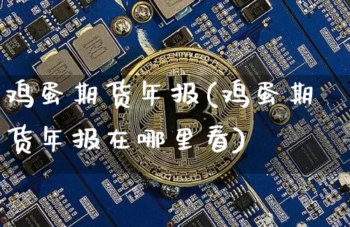 鸡蛋期货年报(鸡蛋期货年报在哪里看)_https://www.hbxfywj.com_基金知识_第1张