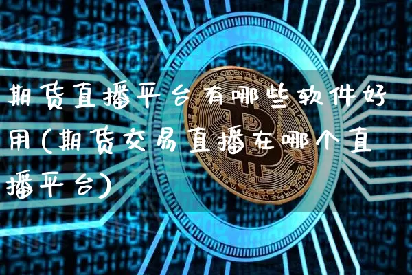 期货直播平台有哪些软件好用(期货交易直播在哪个直播平台)_https://www.hbxfywj.com_基金知识_第1张
