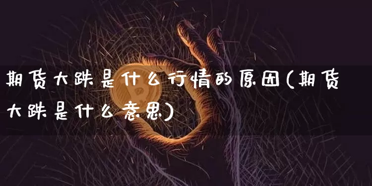 期货大跌是什么行情的原因(期货大跌是什么意思)_https://www.hbxfywj.com_证券知识_第1张
