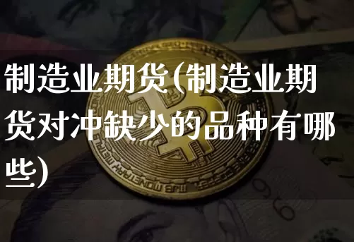 制造业期货(制造业期货对冲缺少的品种有哪些)_https://www.hbxfywj.com_基金知识_第1张