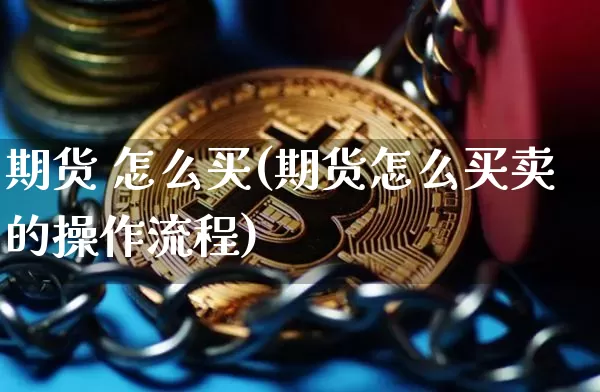 期货 怎么买(期货怎么买卖的操作流程)_https://www.hbxfywj.com_证券知识_第1张