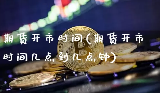 期货开市时间(期货开市时间几点到几点钟)_https://www.hbxfywj.com_期货知识_第1张