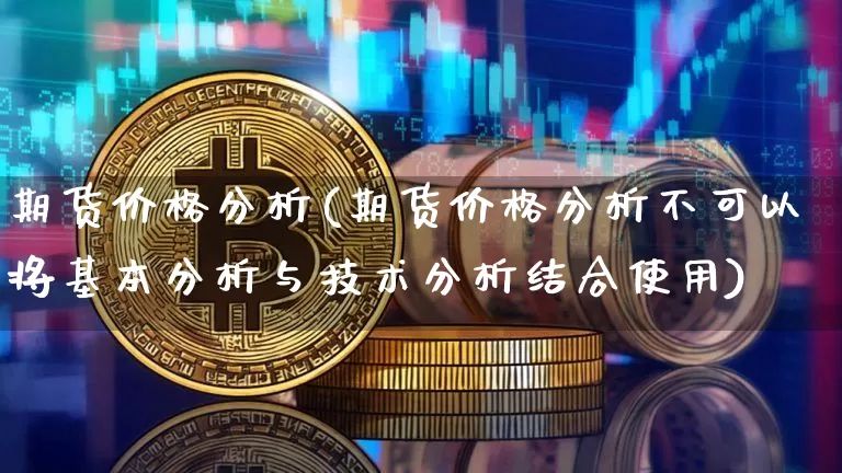 期货价格分析(期货价格分析不可以将基本分析与技术分析结合使用)_https://www.hbxfywj.com_基金知识_第1张