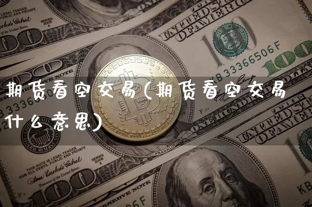 期货看空交易(期货看空交易什么意思)_https://www.hbxfywj.com_基金知识_第1张