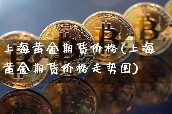 上海黄金期货价格(上海黄金期货价格走势图)_https://www.hbxfywj.com_股票知识_第1张