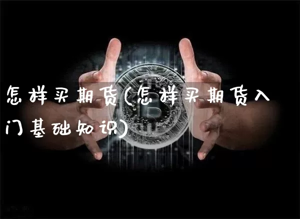 怎样买期货(怎样买期货入门基础知识)_https://www.hbxfywj.com_股票知识_第1张