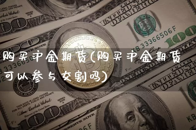购买沪金期货(购买沪金期货可以参与交割吗)_https://www.hbxfywj.com_证券知识_第1张