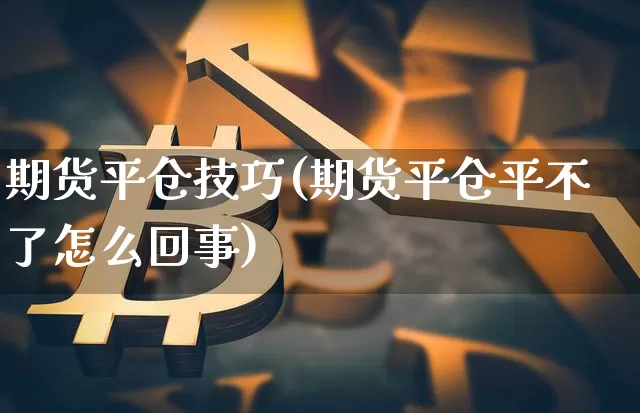 期货平仓技巧(期货平仓平不了怎么回事)_https://www.hbxfywj.com_基金知识_第1张