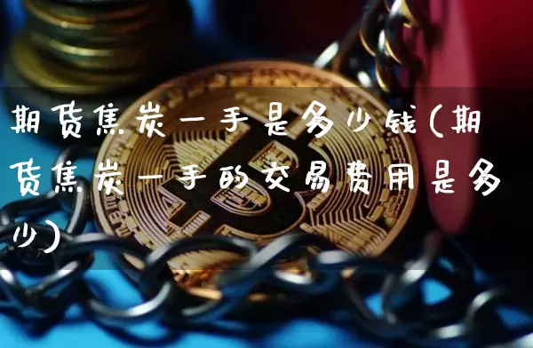 期货焦炭一手是多少钱(期货焦炭一手的交易费用是多少)_https://www.hbxfywj.com_股票知识_第1张