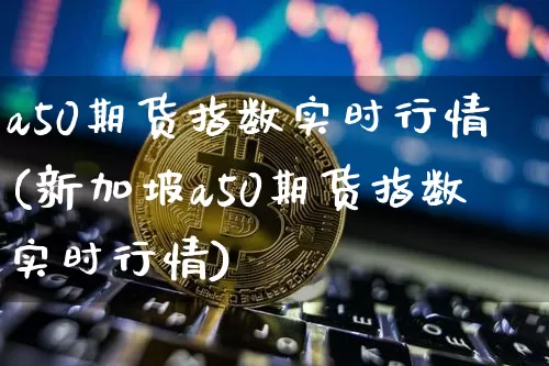 a50期货指数实时行情(新加坡a50期货指数实时行情)_https://www.hbxfywj.com_基金知识_第1张