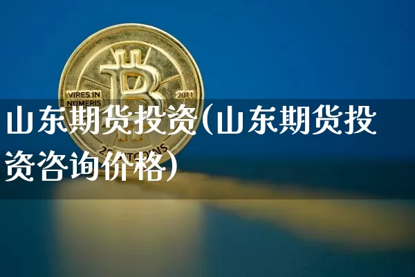 山东期货投资(山东期货投资咨询价格)_https://www.hbxfywj.com_期货知识_第1张