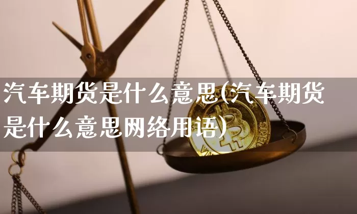 汽车期货是什么意思(汽车期货是什么意思网络用语)_https://www.hbxfywj.com_期货知识_第1张