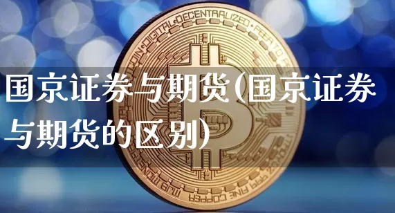 国京证券与期货(国京证券与期货的区别)_https://www.hbxfywj.com_期货知识_第1张