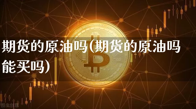 期货的原油吗(期货的原油吗能买吗)_https://www.hbxfywj.com_基金知识_第1张