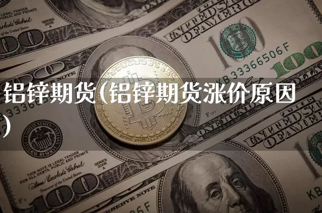 铝锌期货(铝锌期货涨价原因)_https://www.hbxfywj.com_基金知识_第1张