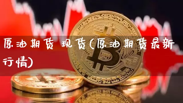 原油期货 现货(原油期货最新行情)_https://www.hbxfywj.com_证券知识_第1张