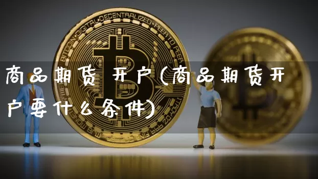 商品期货 开户(商品期货开户要什么条件)_https://www.hbxfywj.com_期货知识_第1张