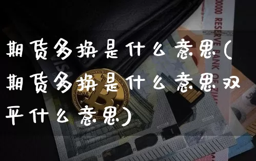 期货多换是什么意思(期货多换是什么意思双平什么意思)_https://www.hbxfywj.com_证券知识_第1张