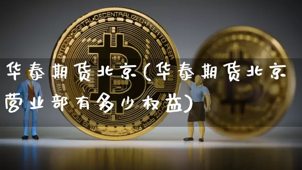 华泰期货北京(华泰期货北京营业部有多少权益)_https://www.hbxfywj.com_证券知识_第1张