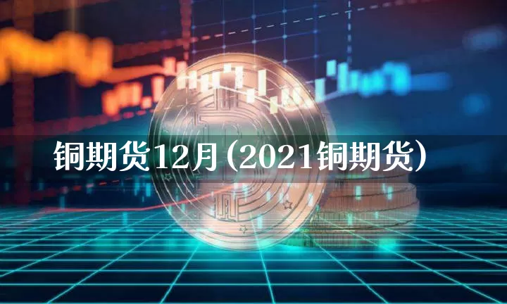 铜期货12月(2021铜期货)_https://www.hbxfywj.com_股票知识_第1张