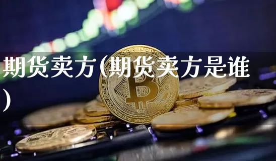 期货卖方(期货卖方是谁)_https://www.hbxfywj.com_期货知识_第1张