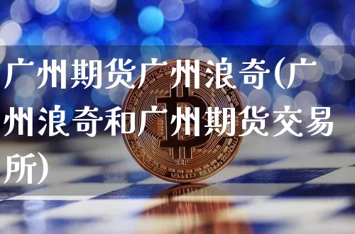 广州期货广州浪奇(广州浪奇和广州期货交易所)_https://www.hbxfywj.com_期货知识_第1张