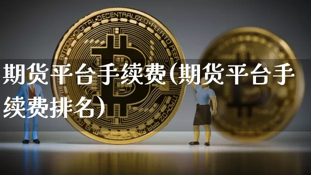 期货平台手续费(期货平台手续费排名)_https://www.hbxfywj.com_股票知识_第1张