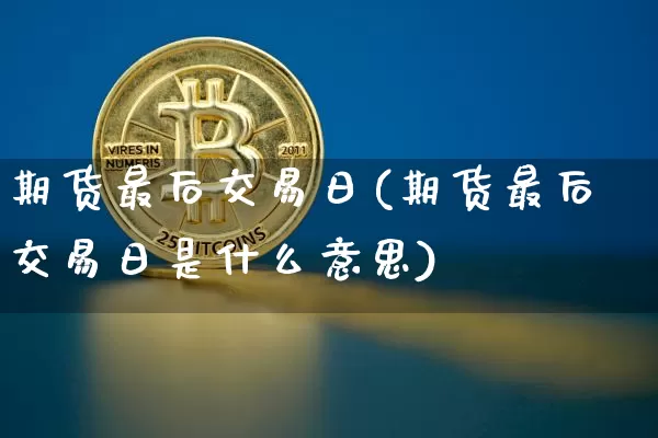 期货最后交易日(期货最后交易日是什么意思)_https://www.hbxfywj.com_证券知识_第1张