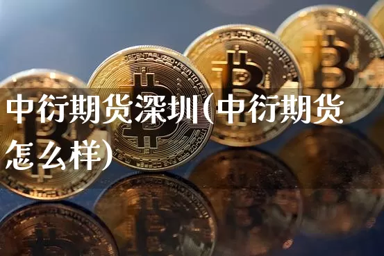 中衍期货深圳(中衍期货怎么样)_https://www.hbxfywj.com_基金知识_第1张