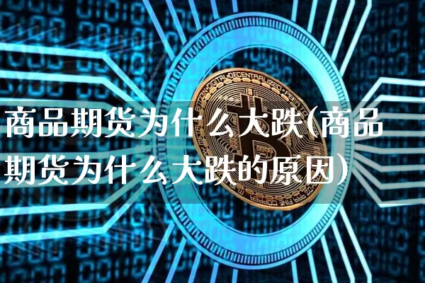 商品期货为什么大跌(商品期货为什么大跌的原因)_https://www.hbxfywj.com_期货知识_第1张
