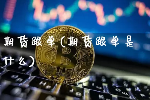 期货跟单(期货跟单是什么)_https://www.hbxfywj.com_证券知识_第1张
