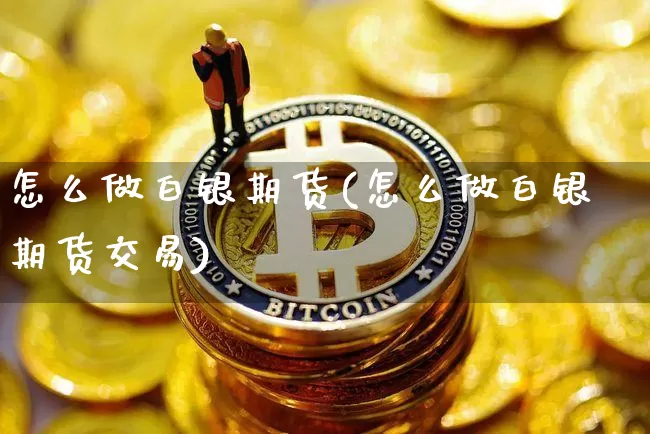 怎么做白银期货(怎么做白银期货交易)_https://www.hbxfywj.com_期货知识_第1张