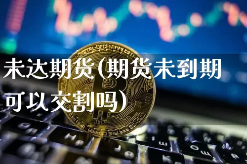 未达期货(期货未到期可以交割吗)_https://www.hbxfywj.com_基金知识_第1张