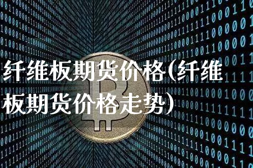 纤维板期货价格(纤维板期货价格走势)_https://www.hbxfywj.com_证券知识_第1张