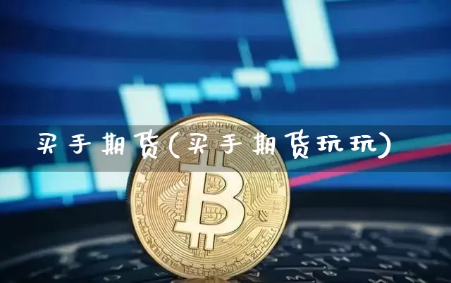 买手期货(买手期货玩玩)_https://www.hbxfywj.com_期货知识_第1张