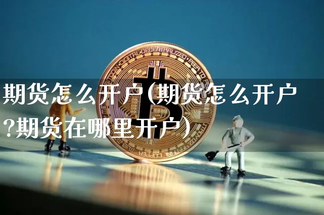 期货怎么开户(期货怎么开户?期货在哪里开户)_https://www.hbxfywj.com_基金知识_第1张