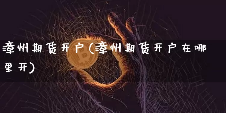 漳州期货开户(漳州期货开户在哪里开)_https://www.hbxfywj.com_股票知识_第1张