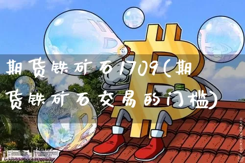 期货铁矿石1709(期货铁矿石交易的门槛)_https://www.hbxfywj.com_期货知识_第1张