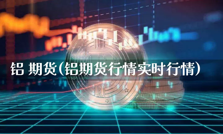 铝 期货(铝期货行情实时行情)_https://www.hbxfywj.com_证券知识_第1张