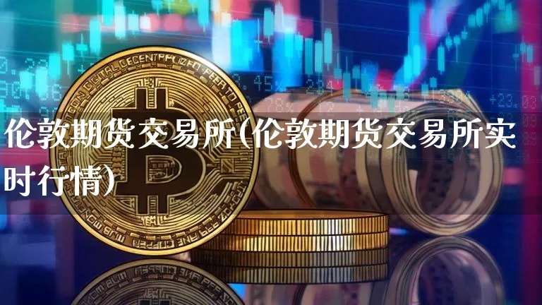 伦敦期货交易所(伦敦期货交易所实时行情)_https://www.hbxfywj.com_期货知识_第1张