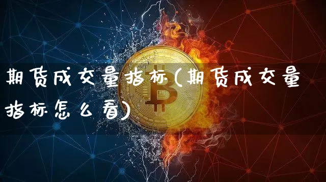 期货成交量指标(期货成交量指标怎么看)_https://www.hbxfywj.com_股票知识_第1张