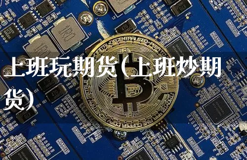 上班玩期货(上班炒期货)_https://www.hbxfywj.com_证券知识_第1张