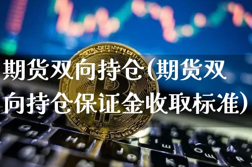 期货双向持仓(期货双向持仓保证金收取标准)_https://www.hbxfywj.com_基金知识_第1张
