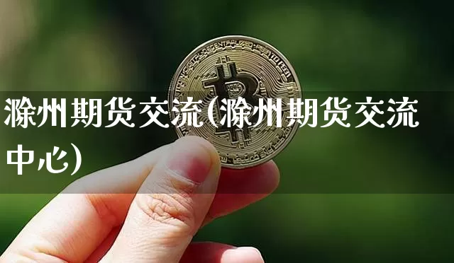滁州期货交流(滁州期货交流中心)_https://www.hbxfywj.com_股票知识_第1张