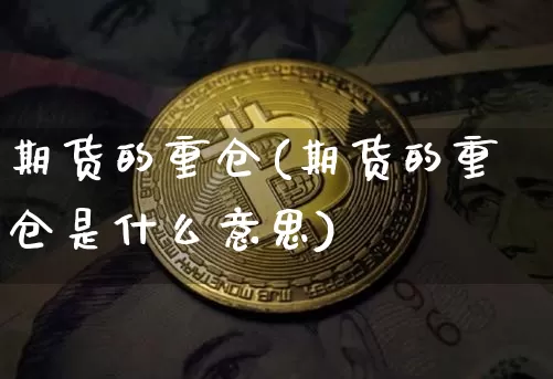 期货的重仓(期货的重仓是什么意思)_https://www.hbxfywj.com_证券知识_第1张