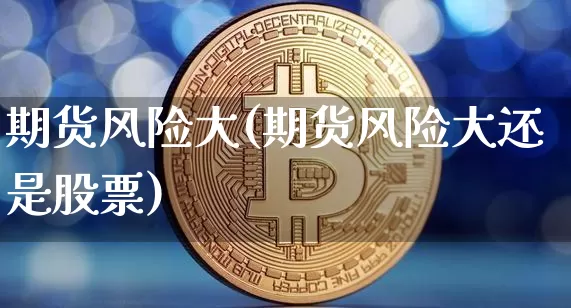 期货风险大(期货风险大还是股票)_https://www.hbxfywj.com_证券知识_第1张